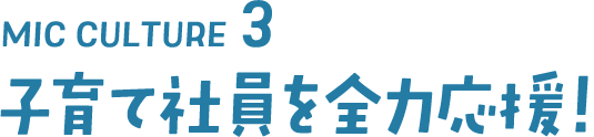 MIC CULTURE3 子育て社員を全力応援!