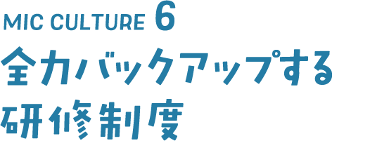 MIC CULTURE6 全力バックアップする研修制度