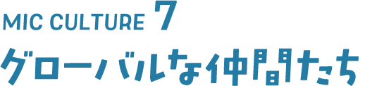 MIC CULTURE7 グローバルな仲間たち