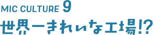 MIC CULTURE9 世界一きれいな工場!?