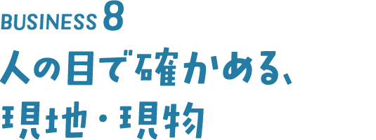 BISINESS8 人の目で確かめる、現地・現物